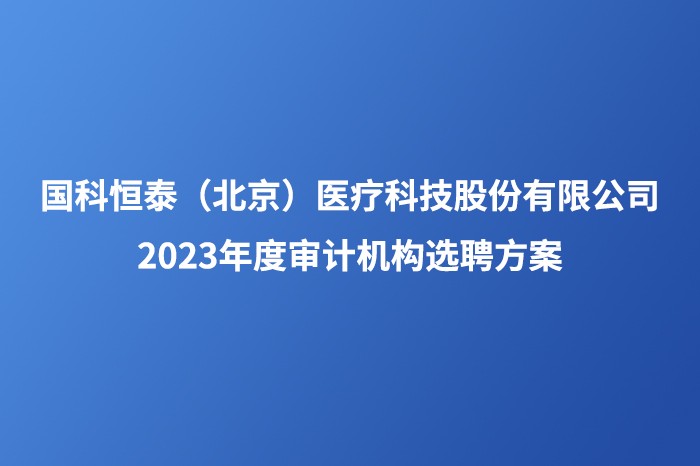 國(guó)科(kē)恒泰（北京）医疗科(kē)技股份有(yǒu)限公司2023年度审计机构选聘方案